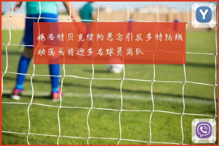 施洛特贝克续约悬念引发多特防线动荡或将迎多名球员离队