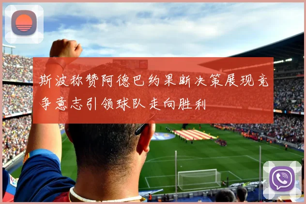 斯波称赞阿德巴约果断决策展现竞争意志引领球队走向胜利