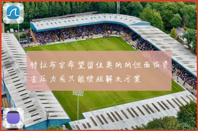 特拉布宗希望留住奥纳纳但面临资金压力或只能续租解决方案