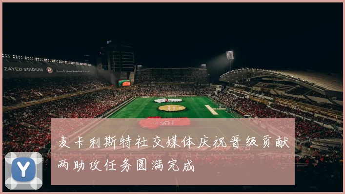 麦卡利斯特社交媒体庆祝晋级贡献两助攻任务圆满完成