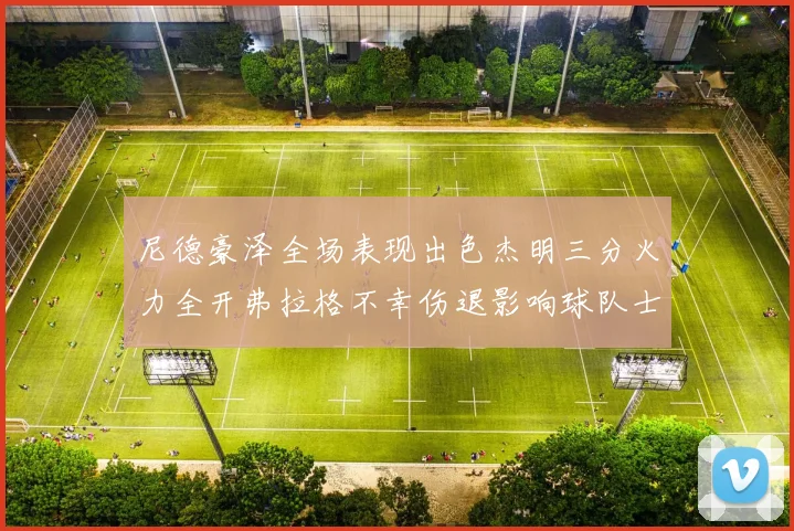 尼德豪泽全场表现出色杰明三分火力全开弗拉格不幸伤退影响球队士气