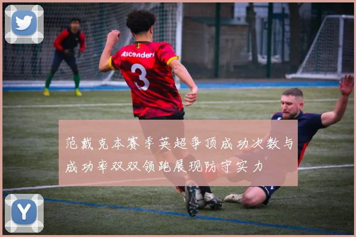 范戴克本赛季英超争顶成功次数与成功率双双领跑展现防守实力