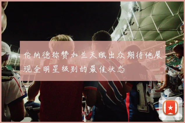 伦纳德称赞加兰天赋出众期待他展现全明星级别的最佳状态
