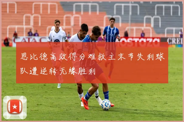 恩比德高效得分难救主末节失利球队遭逆转无缘胜利