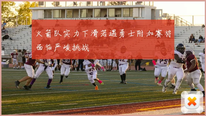 火箭队实力下滑若遇勇士附加赛将面临严峻挑战