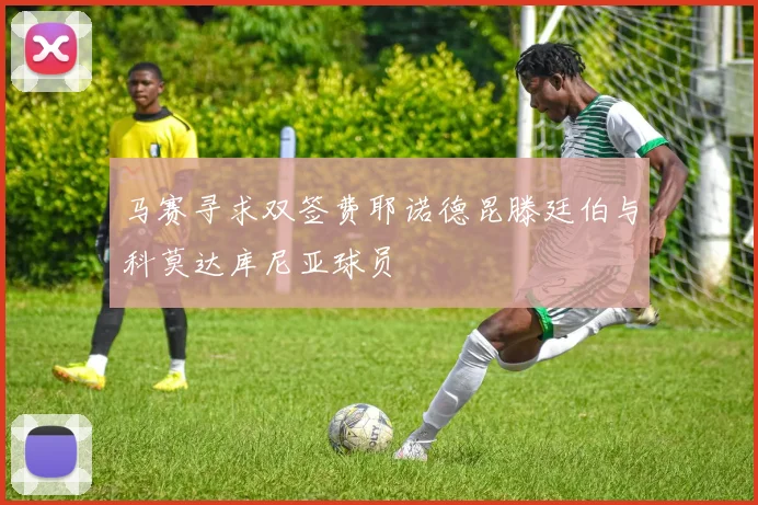 马赛寻求双签费耶诺德昆滕廷伯与科莫达库尼亚球员