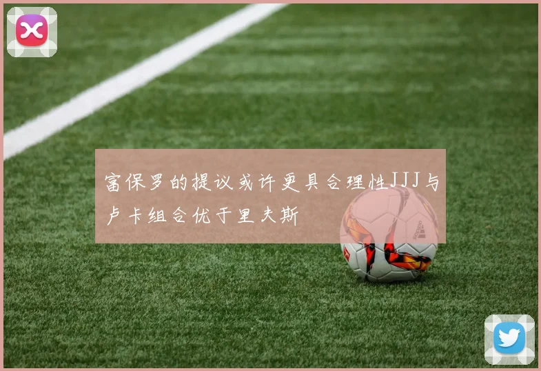 富保罗的提议或许更具合理性JJJ与卢卡组合优于里夫斯